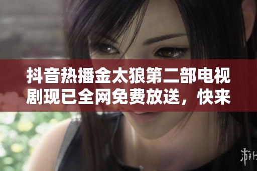 抖音热播金太狼第二部电视剧现已全网免费放送，快来观看吧