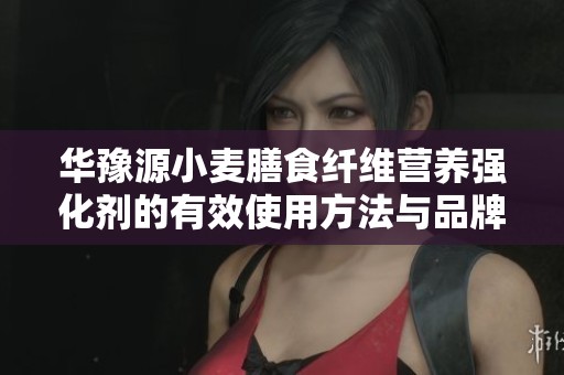 华豫源小麦膳食纤维营养强化剂的有效使用方法与品牌介绍