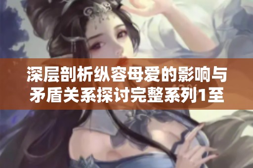 深层剖析纵容母爱的影响与矛盾关系探讨完整系列1至15节