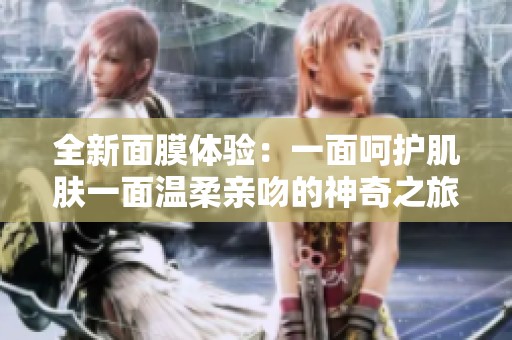 全新面膜体验：一面呵护肌肤一面温柔亲吻的神奇之旅