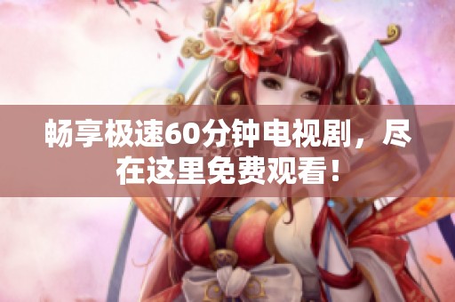 畅享极速60分钟电视剧，尽在这里免费观看！