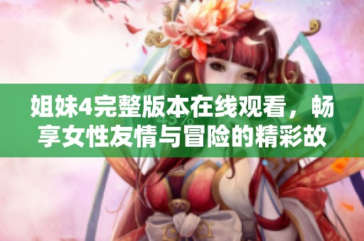 姐妹4完整版本在线观看，畅享女性友情与冒险的精彩故事