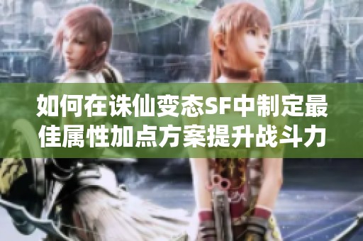 如何在诛仙变态SF中制定最佳属性加点方案提升战斗力