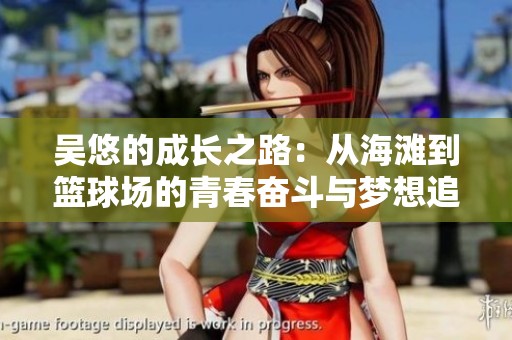 吴悠的成长之路：从海滩到篮球场的青春奋斗与梦想追逐