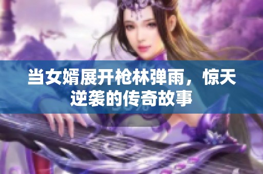 当女婿展开枪林弹雨，惊天逆袭的传奇故事