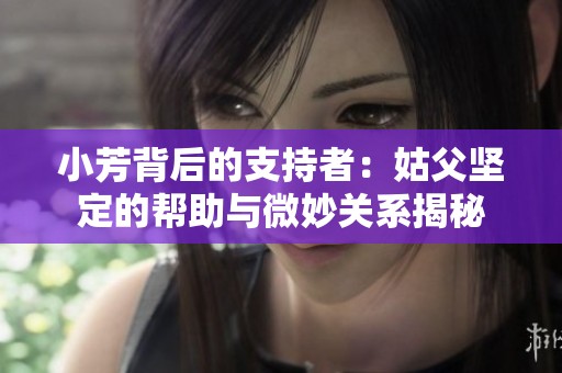 小芳背后的支持者：姑父坚定的帮助与微妙关系揭秘