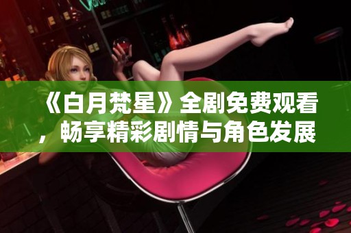 《白月梵星》全剧免费观看，畅享精彩剧情与角色发展