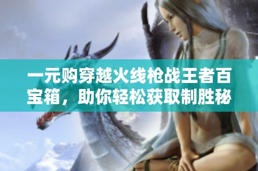 一元购穿越火线枪战王者百宝箱，助你轻松获取制胜秘籍