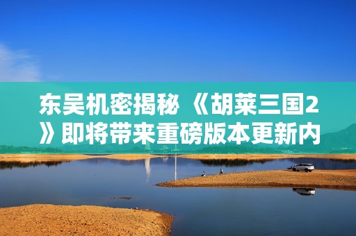 东吴机密揭秘 《胡莱三国2》即将带来重磅版本更新内容