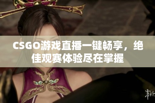 CSGO游戏直播一键畅享，绝佳观赛体验尽在掌握