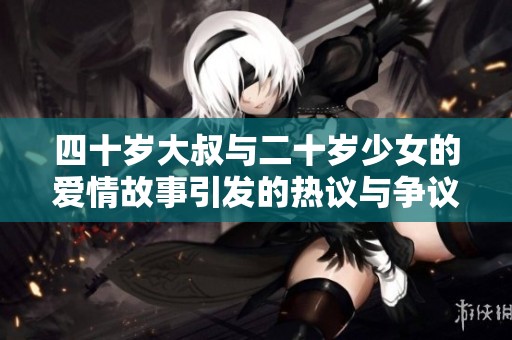 四十岁大叔与二十岁少女的爱情故事引发的热议与争议