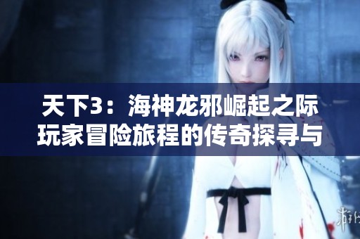 天下3：海神龙邪崛起之际玩家冒险旅程的传奇探寻与挑战