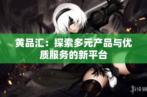 黄品汇：探索多元产品与优质服务的新平台