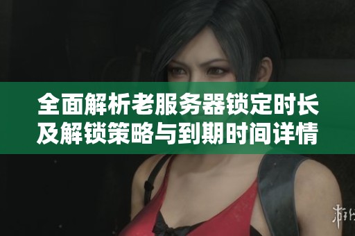 全面解析老服务器锁定时长及解锁策略与到期时间详情