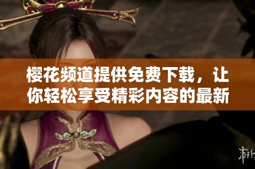 樱花频道提供免费下载，让你轻松享受精彩内容的最新选择