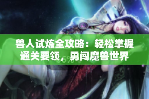 兽人试炼全攻略：轻松掌握通关要领，勇闯魔兽世界