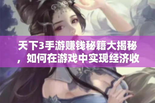 天下3手游赚钱秘籍大揭秘，如何在游戏中实现经济收益