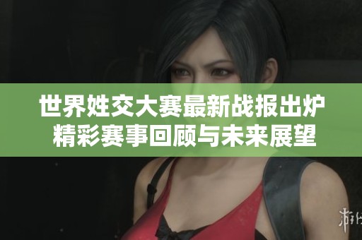 世界姓交大赛最新战报出炉 精彩赛事回顾与未来展望