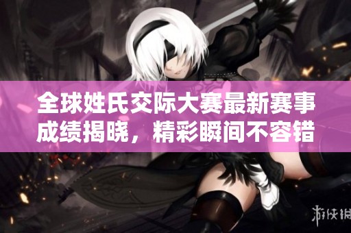 全球姓氏交际大赛最新赛事成绩揭晓，精彩瞬间不容错过