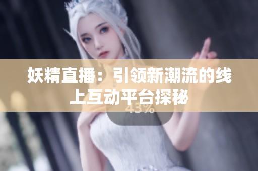 妖精直播：引领新潮流的线上互动平台探秘