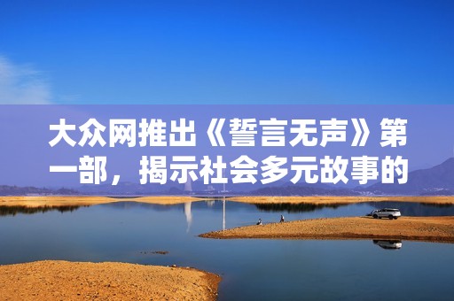 大众网推出《誓言无声》第一部，揭示社会多元故事的20集精彩内容