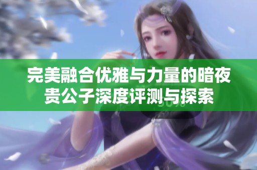 完美融合优雅与力量的暗夜贵公子深度评测与探索