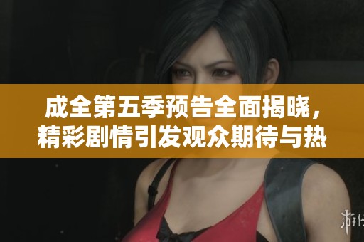 成全第五季预告全面揭晓，精彩剧情引发观众期待与热议
