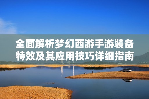 全面解析梦幻西游手游装备特效及其应用技巧详细指南
