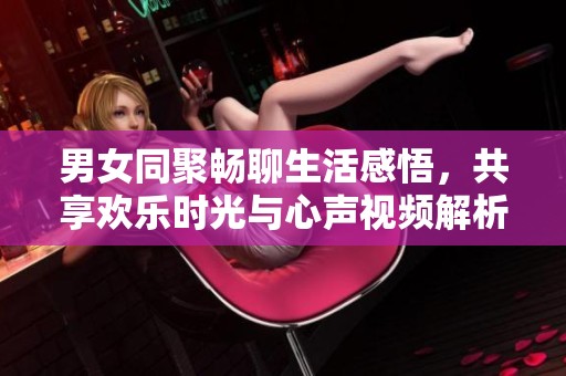 男女同聚畅聊生活感悟，共享欢乐时光与心声视频解析