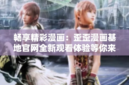 畅享精彩漫画：歪歪漫画基地官网全新观看体验等你来探索