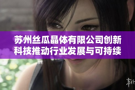 苏州丝瓜晶体有限公司创新科技推动行业发展与可持续未来