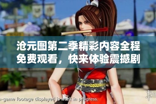 沧元图第二季精彩内容全程免费观看，快来体验震撼剧情吧！