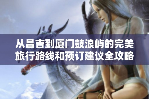 从昌吉到厦门鼓浪屿的完美旅行路线和预订建议全攻略