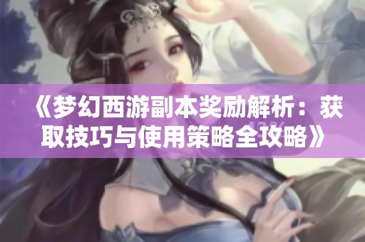 《梦幻西游副本奖励解析：获取技巧与使用策略全攻略》