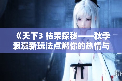 《天下3 枯荣探秘——秋季浪漫新玩法点燃你的热情与期待》