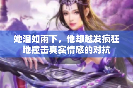 她泪如雨下，他却越发疯狂地撞击真实情感的对抗
