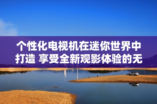 个性化电视机在迷你世界中打造 享受全新观影体验的无限创意