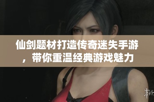 仙剑题材打造传奇迷失手游，带你重温经典游戏魅力
