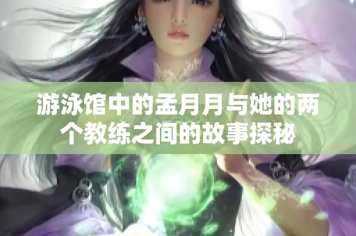 游泳馆中的孟月月与她的两个教练之间的故事探秘