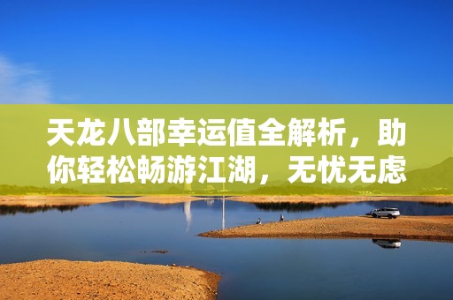 天龙八部幸运值全解析，助你轻松畅游江湖，无忧无虑享受游戏乐趣！
