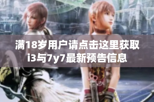满18岁用户请点击这里获取i3与7y7最新预告信息