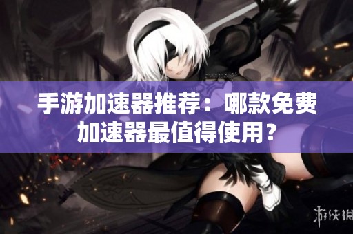 手游加速器推荐：哪款免费加速器最值得使用？