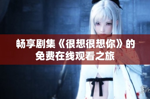 畅享剧集《很想很想你》的免费在线观看之旅