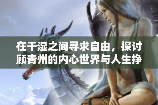 在干湿之间寻求自由，探讨顾青州的内心世界与人生挣扎
