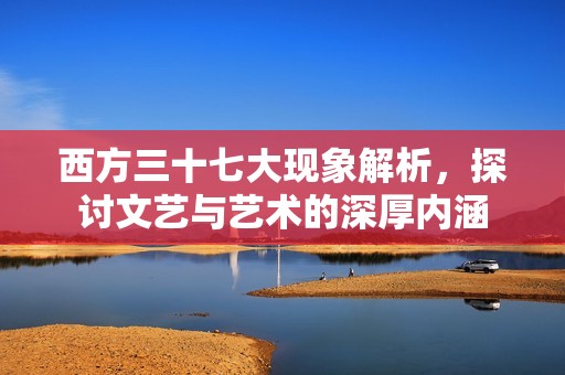 西方三十七大现象解析，探讨文艺与艺术的深厚内涵