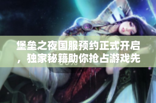 堡垒之夜国服预约正式开启，独家秘籍助你抢占游戏先机