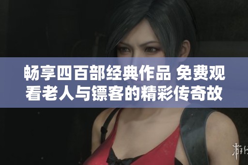 畅享四百部经典作品 免费观看老人与镖客的精彩传奇故事
