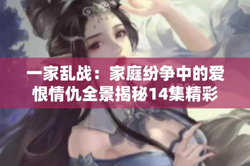 一家乱战：家庭纷争中的爱恨情仇全景揭秘14集精彩内容