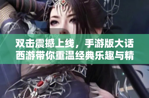 双击震撼上线，手游版大话西游带你重温经典乐趣与精彩冒险