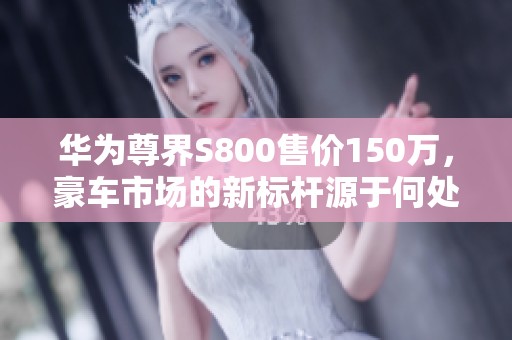 华为尊界S800售价150万，豪车市场的新标杆源于何处